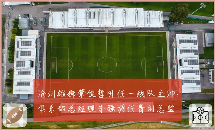 沧州雄狮肇俊哲升任一线队主帅，俱乐部总经理李强调任青训总监