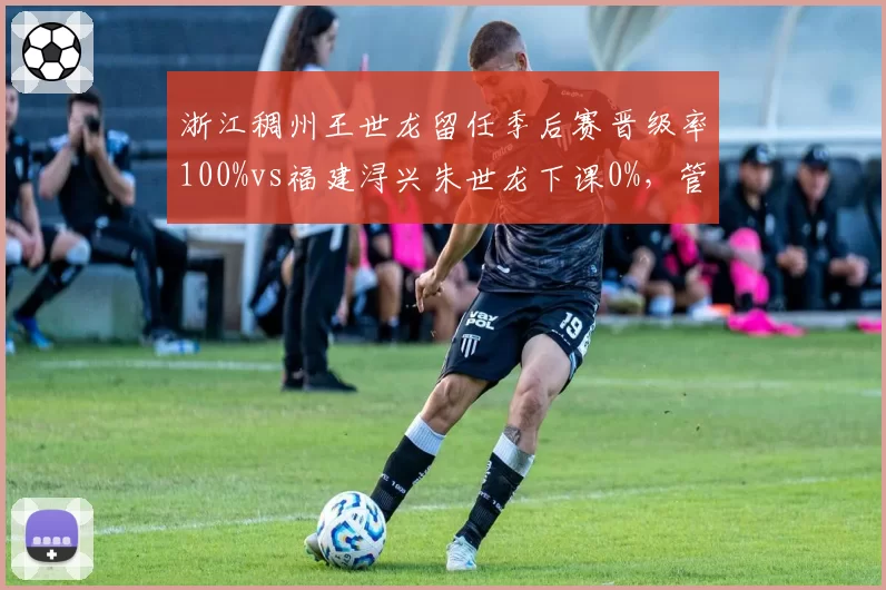 浙江稠州王世龙留任季后赛晋级率100%vs福建浔兴朱世龙下课0%，管理层对教练容忍度两极