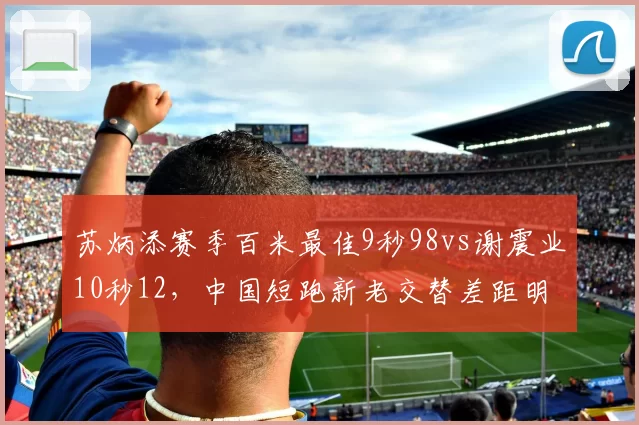 苏炳添赛季百米最佳9秒98vs谢震业10秒12，中国短跑新老交替差距明显