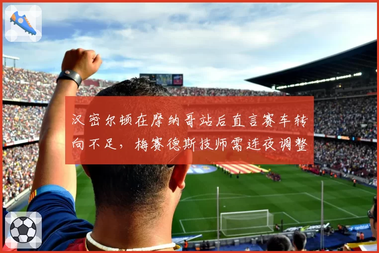 汉密尔顿在摩纳哥站后直言赛车转向不足，梅赛德斯技师需连夜调整前翼