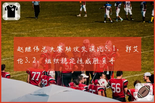 赵继伟总决赛助攻失误比5.1，郭艾伦3.2，组织稳定性成胜负手