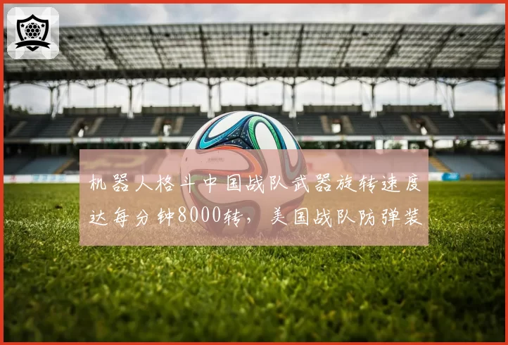 机器人格斗中国战队武器旋转速度达每分钟8000转，美国战队防弹装甲测试数据尚未公开