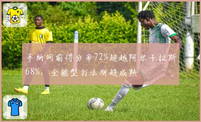 辛纳网前得分率72%超越阿尔卡拉斯68%，全能型打法渐趋成熟