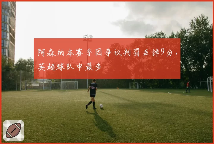 阿森纳本赛季因争议判罚丢掉9分，英超球队中最多