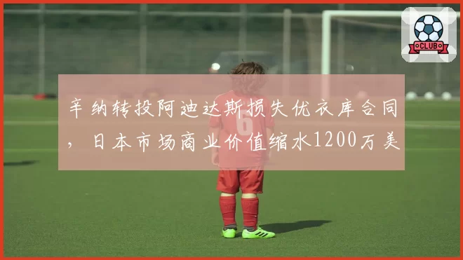 辛纳转投阿迪达斯损失优衣库合同，日本市场商业价值缩水1200万美元