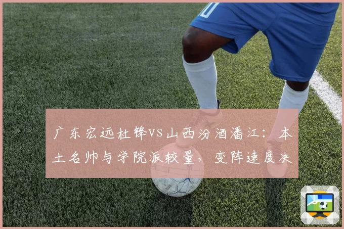 广东宏远杜锋vs山西汾酒潘江：本土名帅与学院派较量，变阵速度决定成败