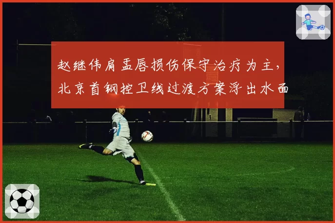 赵继伟肩盂唇损伤保守治疗为主，北京首钢控卫线过渡方案浮出水面