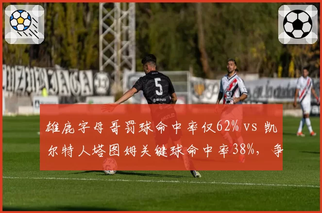 雄鹿字母哥罚球命中率仅62% vs 凯尔特人塔图姆关键球命中率38%，争冠球队致命短板