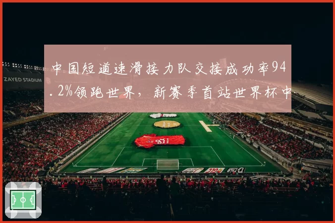 中国短道速滑接力队交接成功率94.2%领跑世界，新赛季首站世界杯中韩对决数据前瞻__br_