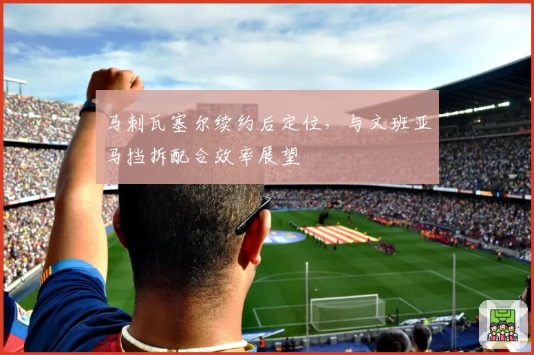 马刺瓦塞尔续约后定位，与文班亚马挡拆配合效率展望