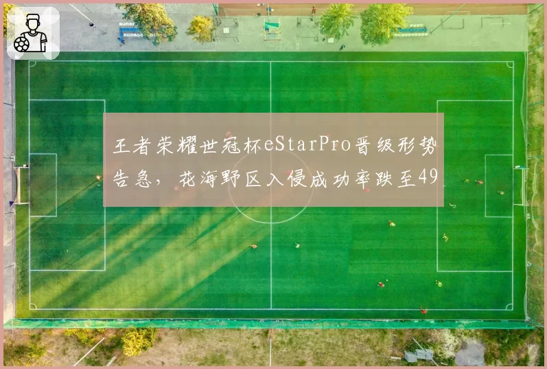 王者荣耀世冠杯eStarPro晋级形势告急，花海野区入侵成功率跌至49%