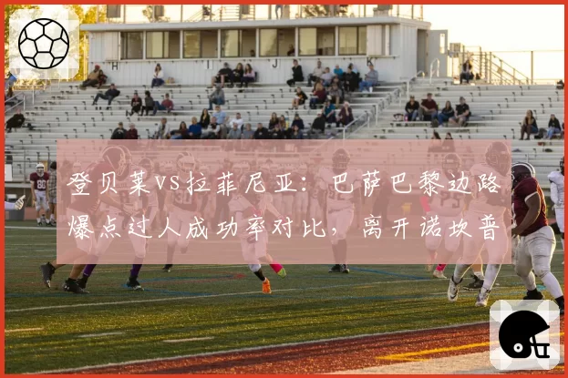 登贝莱vs拉菲尼亚：巴萨巴黎边路爆点过人成功率对比，离开诺坎普后数据走势相悖