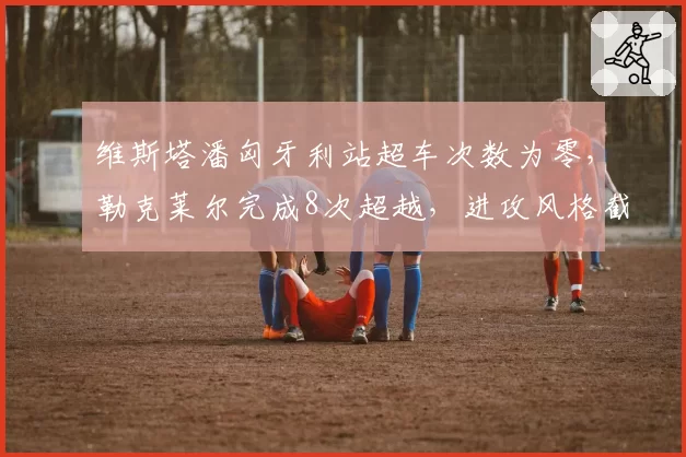 维斯塔潘匈牙利站超车次数为零,勒克莱尔完成8次超越,进攻风格截然不同