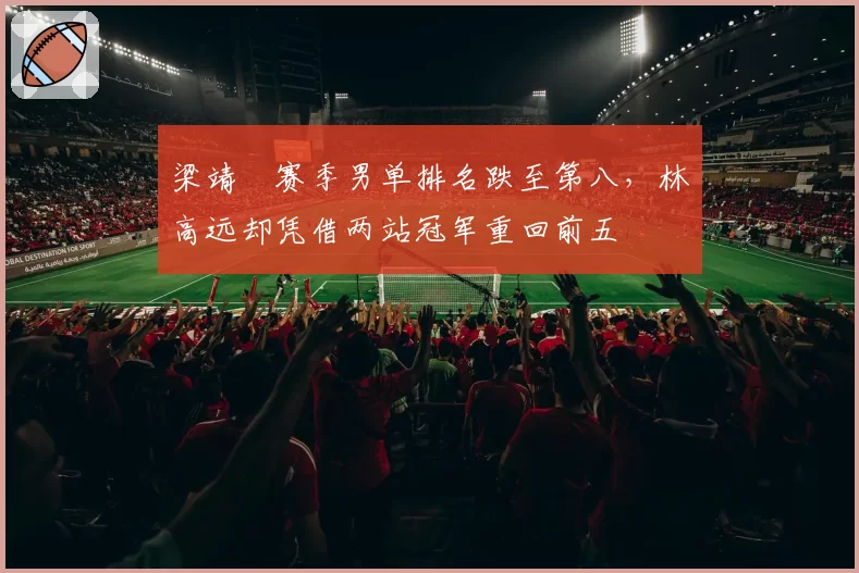 梁靖崑赛季男单排名跌至第八，林高远却凭借两站冠军重回前五