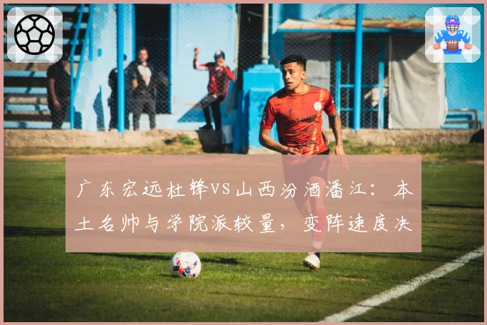 广东宏远杜锋vs山西汾酒潘江：本土名帅与学院派较量，变阵速度决定成败