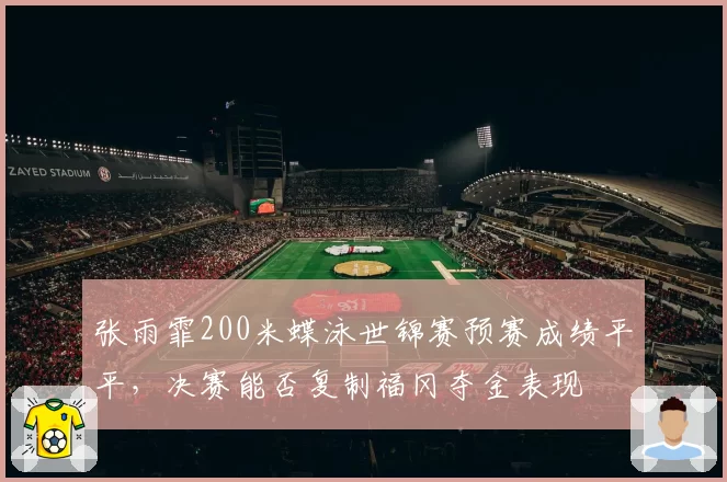 张雨霏200米蝶泳世锦赛预赛成绩平平，决赛能否复制福冈夺金表现