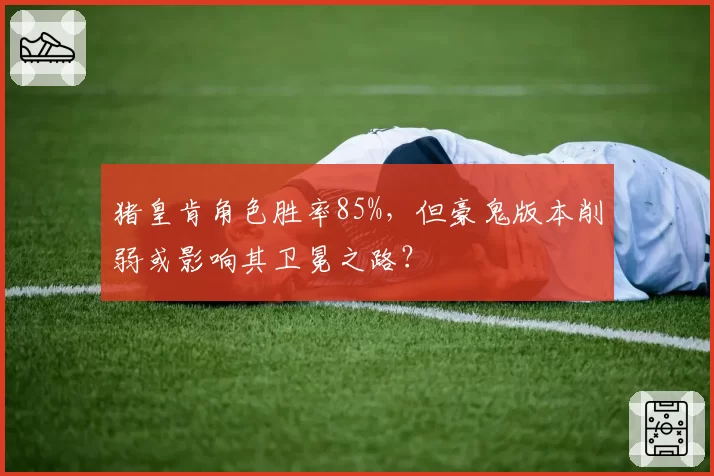 猪皇肯角色胜率85%，但豪鬼版本削弱或影响其卫冕之路？