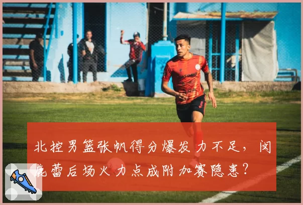 北控男篮张帆得分爆发力不足，闵鹿蕾后场火力点成附加赛隐患？