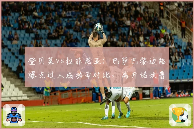 登贝莱vs拉菲尼亚：巴萨巴黎边路爆点过人成功率对比，离开诺坎普后数据走势相悖