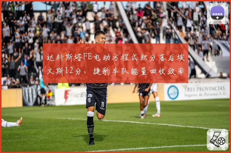 达科斯塔FE电动方程式积分落后埃文斯12分，捷豹车队能量回收效率提升至95%