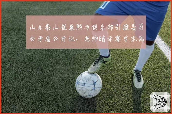 山东泰山崔康熙与俱乐部引援委员会矛盾公开化,老帅暗示赛季末离任