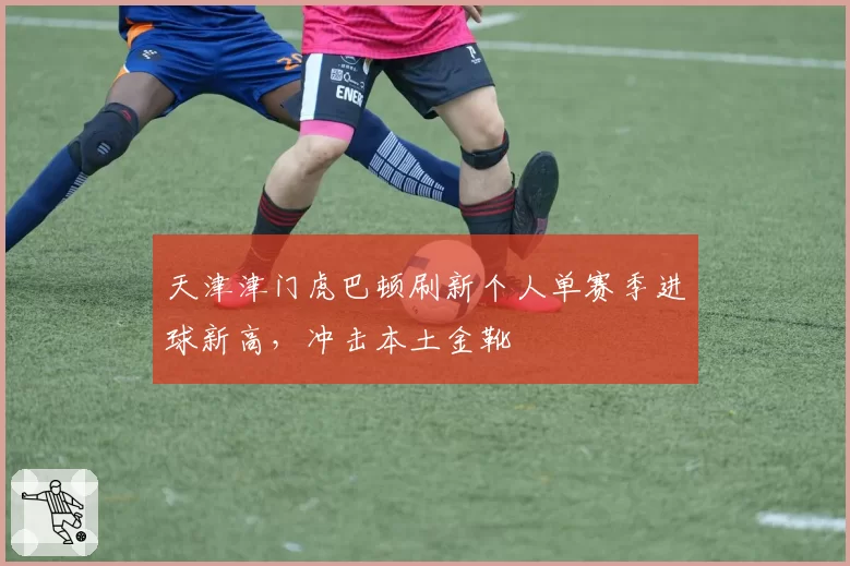 天津津门虎巴顿刷新个人单赛季进球新高，冲击本土金靴
