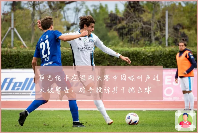 萨巴伦卡在温网决赛中因喊叫声过大被警告，对手投诉其干扰击球