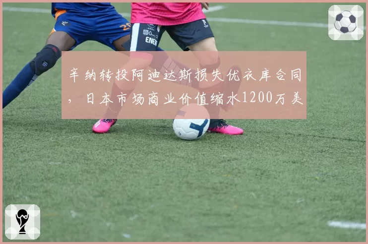 辛纳转投阿迪达斯损失优衣库合同，日本市场商业价值缩水1200万美元