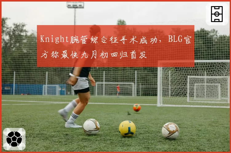 Knight腕管综合征手术成功，BLG官方称最快九月初回归首发