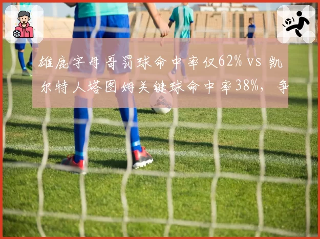 雄鹿字母哥罚球命中率仅62% vs 凯尔特人塔图姆关键球命中率38%，争冠球队致命短板