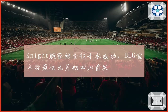 Knight腕管综合征手术成功，BLG官方称最快九月初回归首发