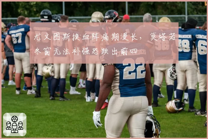 尤文图斯换血阵痛期漫长，莫塔若冬窗无法补强恐跌出前四