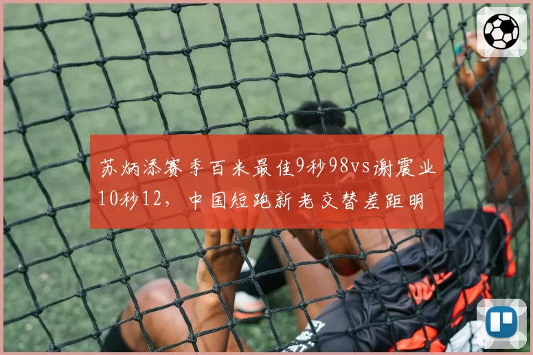 苏炳添赛季百米最佳9秒98vs谢震业10秒12，中国短跑新老交替差距明显