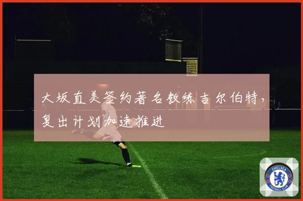 大坂直美签约著名教练吉尔伯特，复出计划加速推进