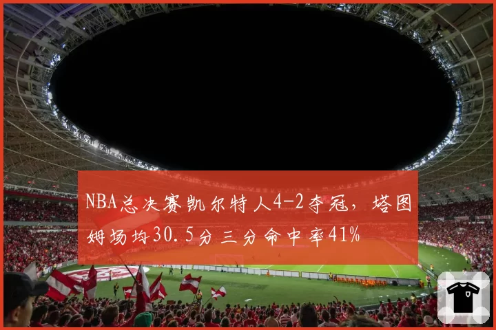 NBA总决赛凯尔特人4-2夺冠，塔图姆场均30.5分三分命中率41%