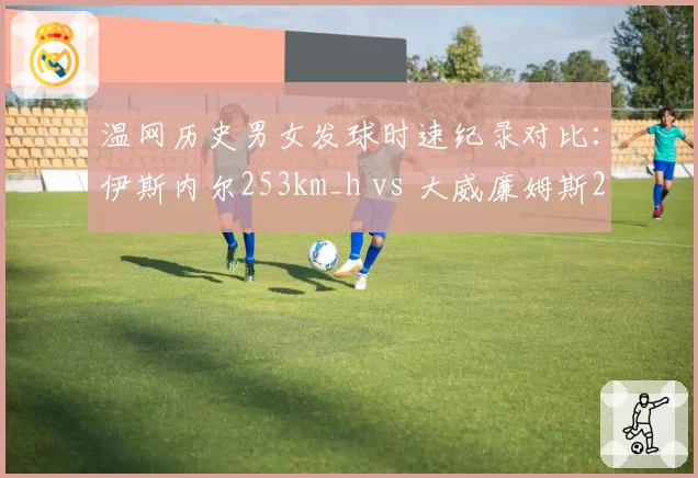 温网历史男女发球时速纪录对比：伊斯内尔253km_h vs 大威廉姆斯207km_h