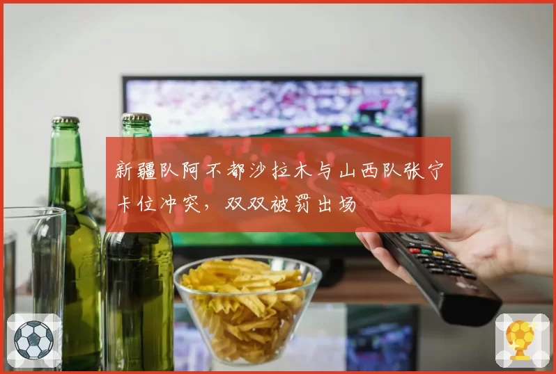 新疆队阿不都沙拉木与山西队张宁卡位冲突，双双被罚出场