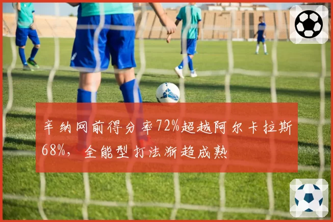 辛纳网前得分率72%超越阿尔卡拉斯68%,全能型打法渐趋成熟