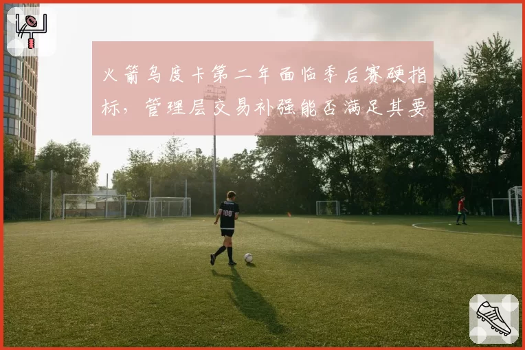 火箭乌度卡第二年面临季后赛硬指标，管理层交易补强能否满足其要求？