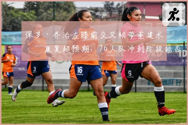 保罗·乔治左膝前交叉韧带重建术后康复超预期，76人队冲刺阶段能否迎来双星合体？