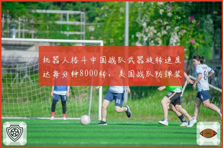 机器人格斗中国战队武器旋转速度达每分钟8000转，美国战队防弹装甲测试数据尚未公开