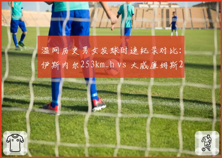温网历史男女发球时速纪录对比：伊斯内尔253km_h vs 大威廉姆斯207km_h