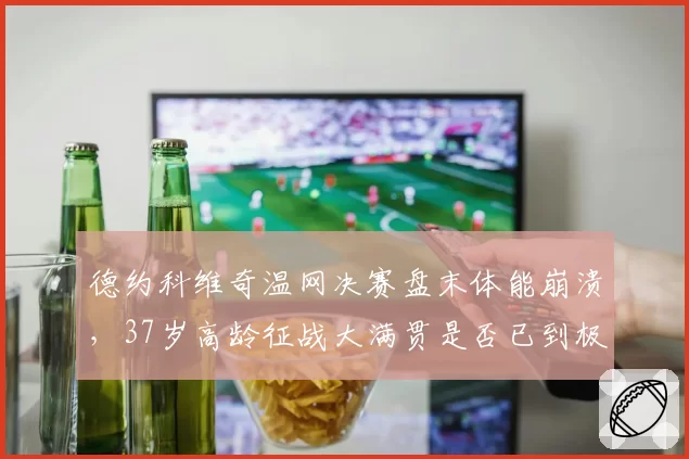 德约科维奇温网决赛盘末体能崩溃，37岁高龄征战大满贯是否已到极限？